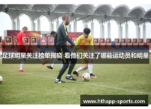 足球明星关注榜单揭晓 看他们关注了哪些运动员和明星