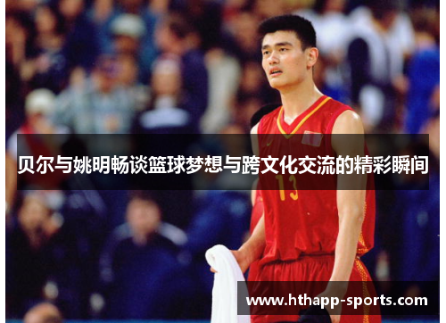 贝尔与姚明畅谈篮球梦想与跨文化交流的精彩瞬间