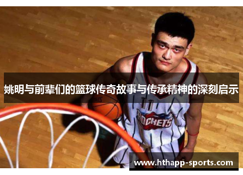 姚明与前辈们的篮球传奇故事与传承精神的深刻启示