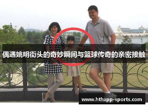 偶遇姚明街头的奇妙瞬间与篮球传奇的亲密接触