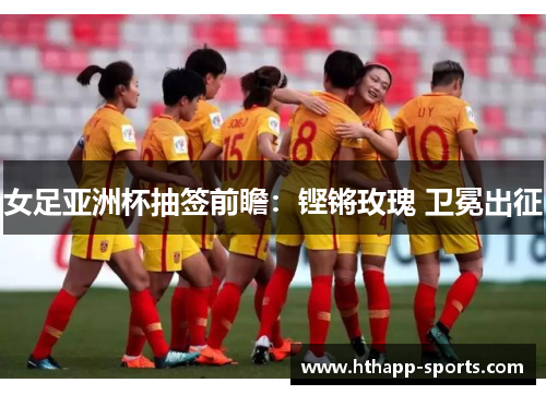 女足亚洲杯抽签前瞻：铿锵玫瑰 卫冕出征