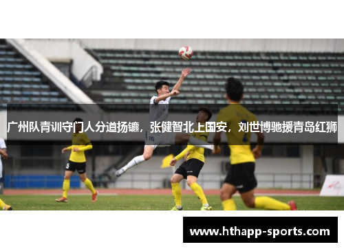 广州队青训守门人分道扬镳，张健智北上国安，刘世博驰援青岛红狮