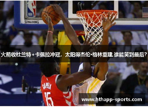 火箭收杜兰特+卡佩拉冲冠，太阳得杰伦·格林重建,谁能笑到最后？